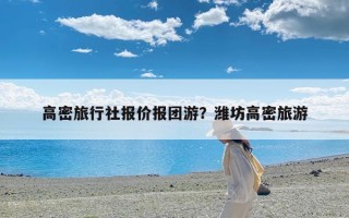 高密旅行社报价报团游？潍坊高密旅游