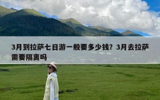 3月到拉萨七日游一般要多少钱？3月去拉萨需要隔离吗