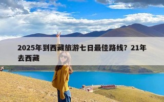 2025年到西藏旅游七日最佳路线？21年去西藏