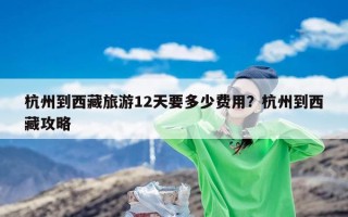 杭州到西藏旅游12天要多少费用？杭州到西藏攻略