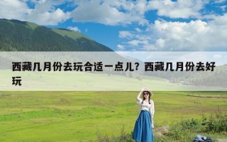 西藏几月份去玩合适一点儿？西藏几月份去好玩