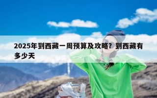 2025年到西藏一周预算及攻略？到西藏有多少天