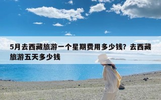 5月去西藏旅游一个星期费用多少钱？去西藏旅游五天多少钱