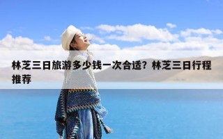 林芝三日旅游多少钱一次合适？林芝三日行程推荐