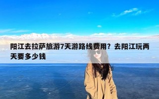 阳江去拉萨旅游7天游路线费用？去阳江玩两天要多少钱