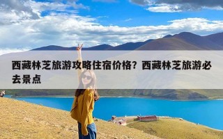 西藏林芝旅游攻略住宿价格？西藏林芝旅游必去景点