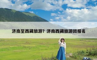 济南至西藏旅游？济南西藏旅游团报名