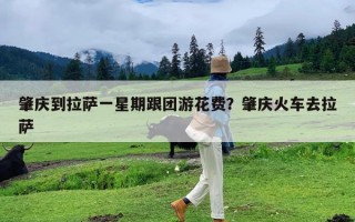 肇庆到拉萨一星期跟团游花费？肇庆火车去拉萨