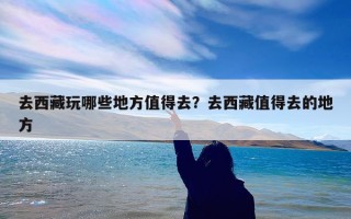 去西藏玩哪些地方值得去？去西藏值得去的地方