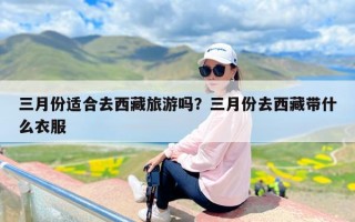 三月份适合去西藏旅游吗？三月份去西藏带什么衣服