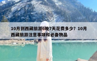 10月到西藏旅游6晚7天花费多少？10月西藏旅游注意事项和必备物品