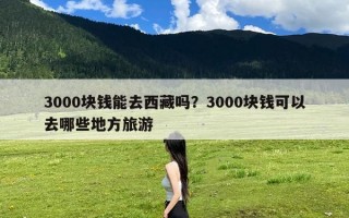 3000块钱能去西藏吗？3000块钱可以去哪些地方旅游