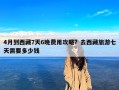 4月到西藏7天6晚费用攻略？去西藏旅游七天需要多少钱