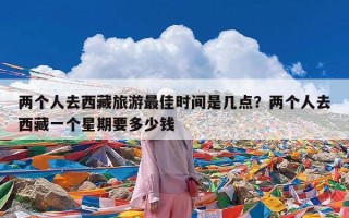 两个人去西藏旅游最佳时间是几点？两个人去西藏一个星期要多少钱
