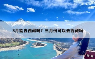 3月能去西藏吗？三月份可以去西藏吗