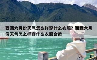 西藏六月份天气怎么样穿什么衣服？西藏六月份天气怎么样穿什么衣服合适