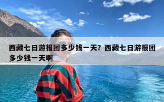 西藏七日游报团多少钱一天？西藏七日游报团多少钱一天啊