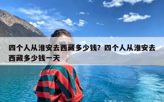 四个人从淮安去西藏多少钱？四个人从淮安去西藏多少钱一天
