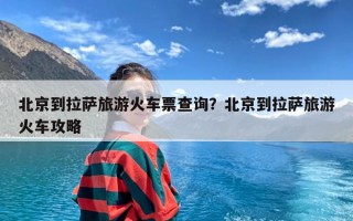 北京到拉萨旅游火车票查询？北京到拉萨旅游火车攻略
