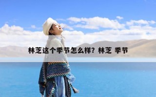 林芝这个季节怎么样？林芝 季节