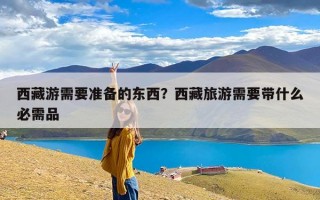 西藏游需要准备的东西？西藏旅游需要带什么必需品