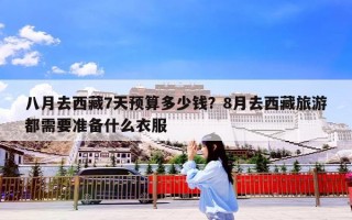 八月去西藏7天预算多少钱？8月去西藏旅游都需要准备什么衣服