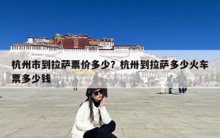 杭州市到拉萨票价多少？杭卅到拉萨多少火车票多少钱