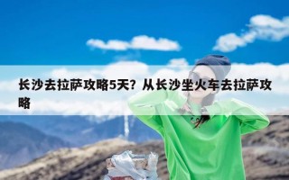 长沙去拉萨攻略5天？从长沙坐火车去拉萨攻略