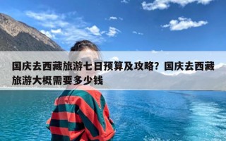 国庆去西藏旅游七日预算及攻略？国庆去西藏旅游大概需要多少钱