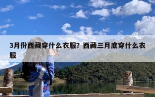 3月份西藏穿什么衣服？西藏三月底穿什么衣服
