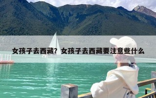 女孩子去西藏？女孩子去西藏要注意些什么