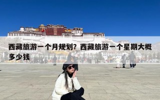 西藏旅游一个月规划？西藏旅游一个星期大概多少钱