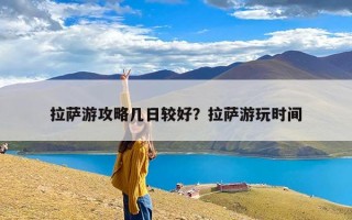 拉萨游攻略几日较好？拉萨游玩时间