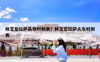 林芝至拉萨高铁时刻表？林芝至拉萨火车时刻表