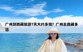 广州到西藏旅游7天大约多钱？广州去西藏多远