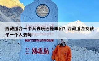 西藏适合一个人去玩还是跟团？西藏适合女孩子一个人去吗