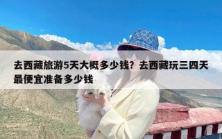 去西藏旅游5天大概多少钱？去西藏玩三四天最便宜准备多少钱