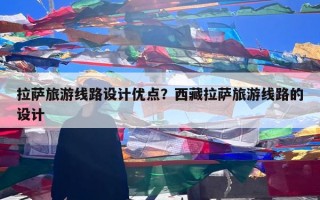 拉萨旅游线路设计优点？西藏拉萨旅游线路的设计