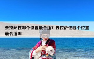 去拉萨住哪个位置最合适？去拉萨住哪个位置最合适呢