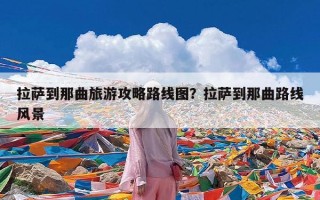拉萨到那曲旅游攻略路线图？拉萨到那曲路线风景
