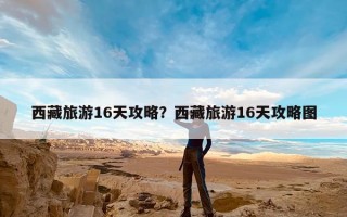西藏旅游16天攻略？西藏旅游16天攻略图