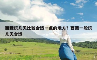 西藏玩几天比较合适一点的地方？西藏一般玩几天合适