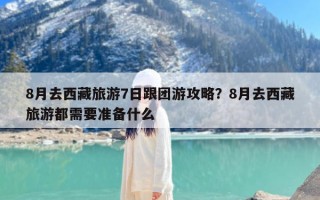 8月去西藏旅游7日跟团游攻略？8月去西藏旅游都需要准备什么