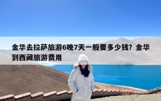 金华去拉萨旅游6晚7天一般要多少钱？金华到西藏旅游费用