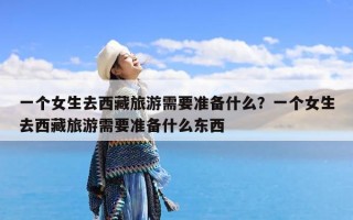 一个女生去西藏旅游需要准备什么？一个女生去西藏旅游需要准备什么东西