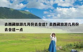 去西藏旅游几月份去合适？去西藏旅游几月份去合适一点