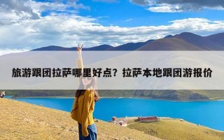 旅游跟团拉萨哪里好点？拉萨本地跟团游报价
