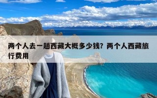 两个人去一趟西藏大概多少钱？两个人西藏旅行费用