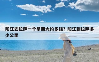 阳江去拉萨一个星期大约多钱？阳江到拉萨多少公里