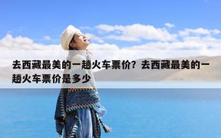 去西藏最美的一趟火车票价？去西藏最美的一趟火车票价是多少
